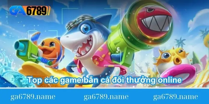 top-cac-game-ban-ca-doi-thuong-online-tai-ga6789